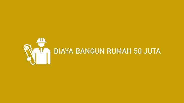 Biaya Bangun Rumah 50 Juta