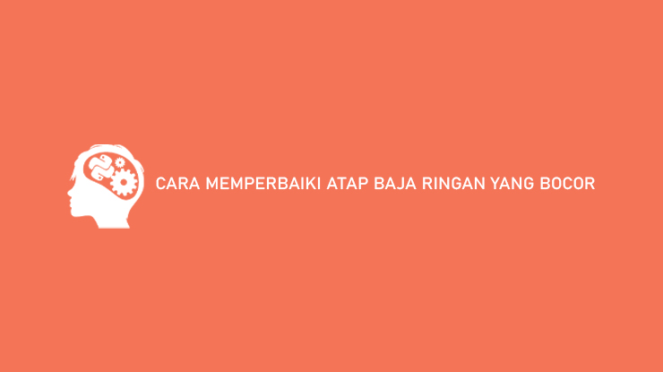 Cara Memperbaiki Atap Baja Ringan yang Bocor