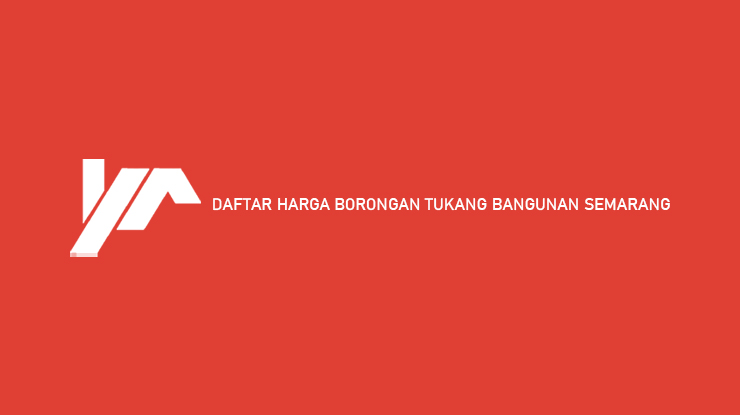 Daftar Harga Borongan Tukang Bangunan Semarang 2022