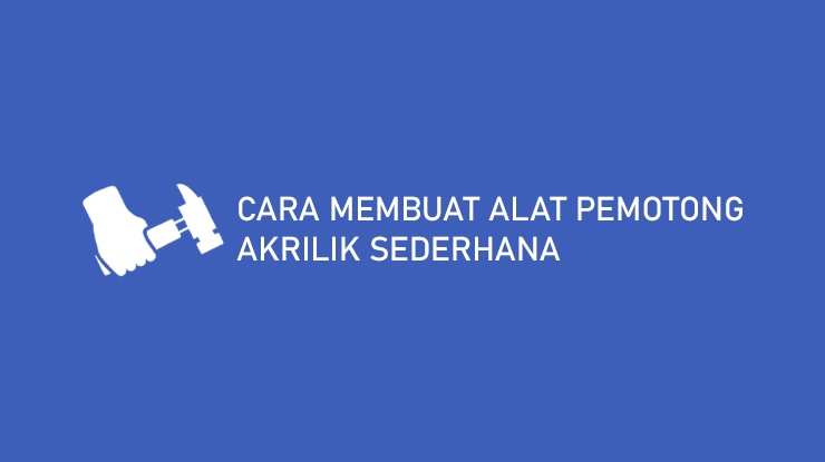 Cara Membuat Alat Pemotong Akrilik Sederhana